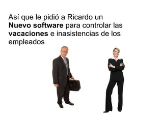 Así que le pidió a Ricardo un  Nuevo software  para controlar las  vacaciones  e inasistencias de los empleados 
