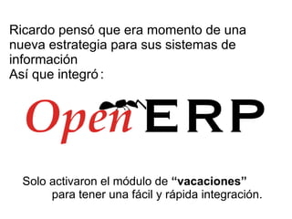 Ricardo pensó que era momento de una nueva estrategia para sus sistemas de información Así que integró : Solo activaron el módulo de  “vacaciones”   para tener una fácil y rápida integración. 
