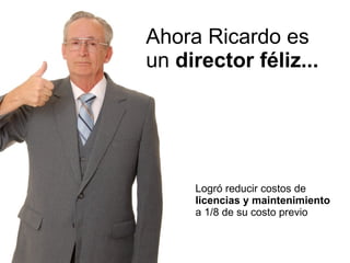 Ahora Ricardo es un  director féliz... Logró reducir costos de   licencias y maintenimiento  a 1/8 de su costo previo 