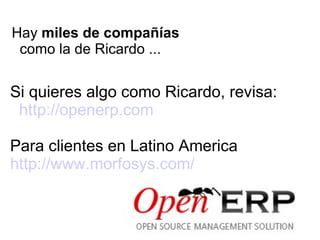 Hay  miles de compañías como la de Ricardo ... Si quieres algo como Ricardo, revisa: http://openerp.com Para clientes en Latino America http://www.morfosys.com/  