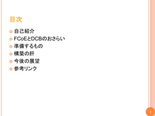 目次
 自己紹介
 FCoEとDCBのおさらい

 準備するもの

 構築の肝

 今後の展望

 参考リンク




                  2
 