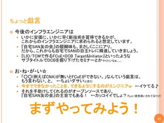 ちょっと戯言
   今後のインフラエンジニアは
     いかに安価に、いかに早く新技術を習得できるかが、
      これからのインフラエンジニアに求められると想定しています。
     『自宅SAN友の会』の醍醐味も、まさしくここにアリ。
      だから、これからも自宅でSANの自主トレに精進していきましょう。
     『LIO/TCMで作るFCoE+DCB Target&Initiator』といったような
      サブタイトルでDCBを掘り下げたセミナーとかやりたいなぁ。。。

   お・ね・が・い☆
     「○○(例えばCNA)が無いとFCoEができない。」なんていう戯言は、
      もう言わない、と。 ←ちょいダサい(と思う)
     今までできなかったことを、できるようにするのがエンジニアｗ ←イケてる♪
     それを手助けしてくれるのがオープンソースであり、
      『自宅SAN友の会』の主旨でもある！ ←カッコイイでしょ？(ちょい変態扱いされてるけど)


        まずやってみよう！                                    43
 