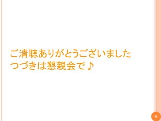 ご清聴ありがとうございました
つづきは懇親会で♪



                 45
 