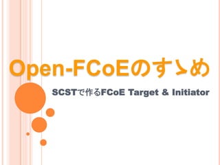 Open-FCoEのすゝめ
  SCSTで作るFCoE Target & Initiator
 