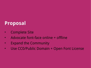 Proposal
•   Complete Site
•   Advocate font-face online + offline
•   Expand the Community
•   Use CC0/Public Domain + Open Font License
 