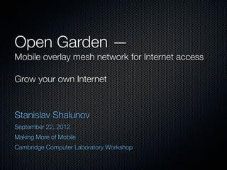 Open Garden —
Mobile overlay mesh network for Internet access

Grow your own Internet


Stanislav Shalunov
September 22, 2012
Making More of Mobile
Cambridge Computer Laboratory Workshop
 