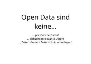 Open Data sind
keine…
… persönliche Daten!
… sicherheitsrelevante Daten!
… Daten die dem Datenschutz unterliegen!
 
