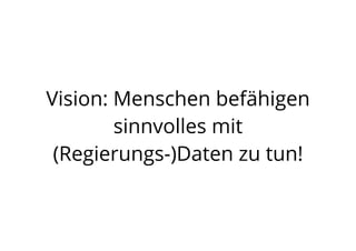 Vision: Menschen befähigen
sinnvolles mit
(Regierungs-)Daten zu tun!
 