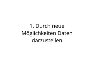1. Durch neue
Möglichkeiten Daten
darzustellen
 