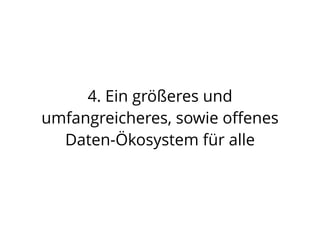 4. Ein größeres und
umfangreicheres, sowie oﬀenes
Daten-Ökosystem für alle
 