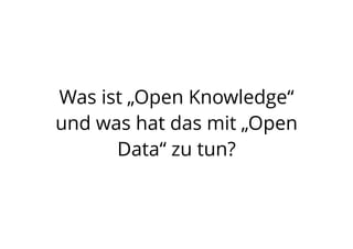 Was ist „Open Knowledge“
und was hat das mit „Open
Data“ zu tun?
 