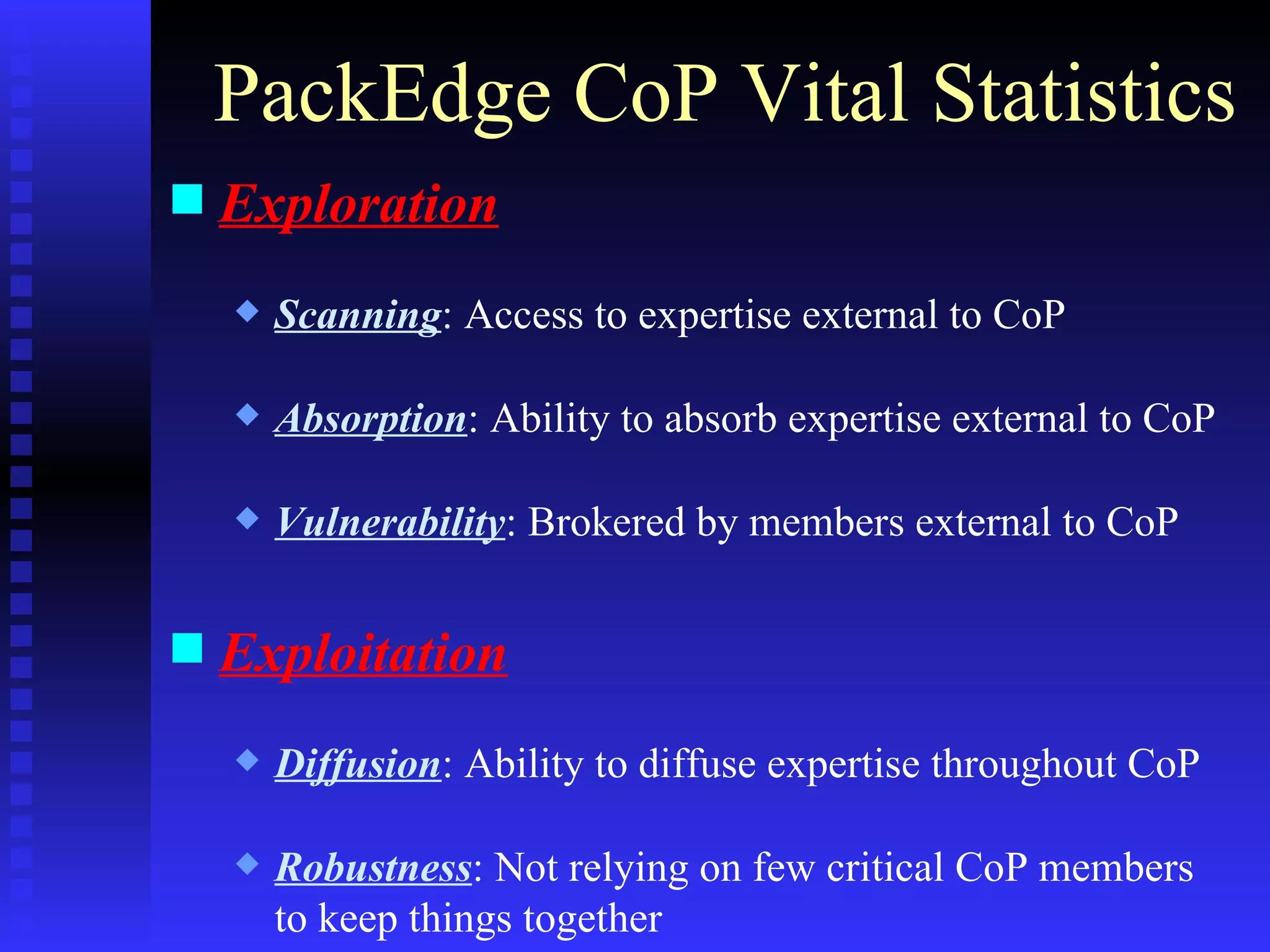 PackEdge CoP Vital Statistics Exploration Scanning :  Access to expertise external to CoP Absorption : Ability to absorb expertise external to CoP Vulnerability : Brokered by members external to CoP Exploitation Diffusion : Ability to diffuse expertise throughout CoP Robustness : Not relying on few critical CoP members to keep things together 