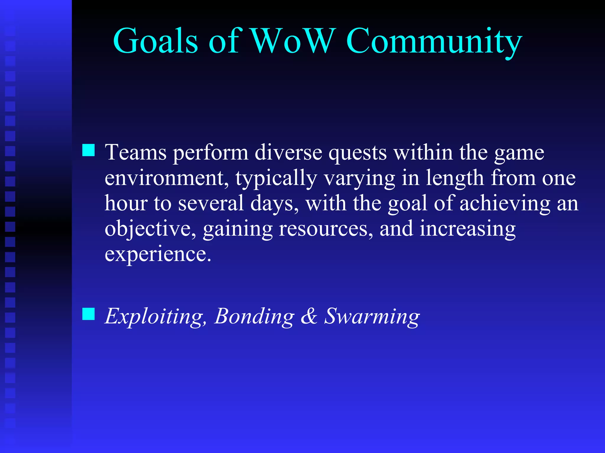 Goals of WoW Community Teams perform diverse quests within the game environment, typically varying in length from one hour to several days, with the goal of achieving an objective, gaining resources, and increasing experience. Exploiting, Bonding & Swarming 