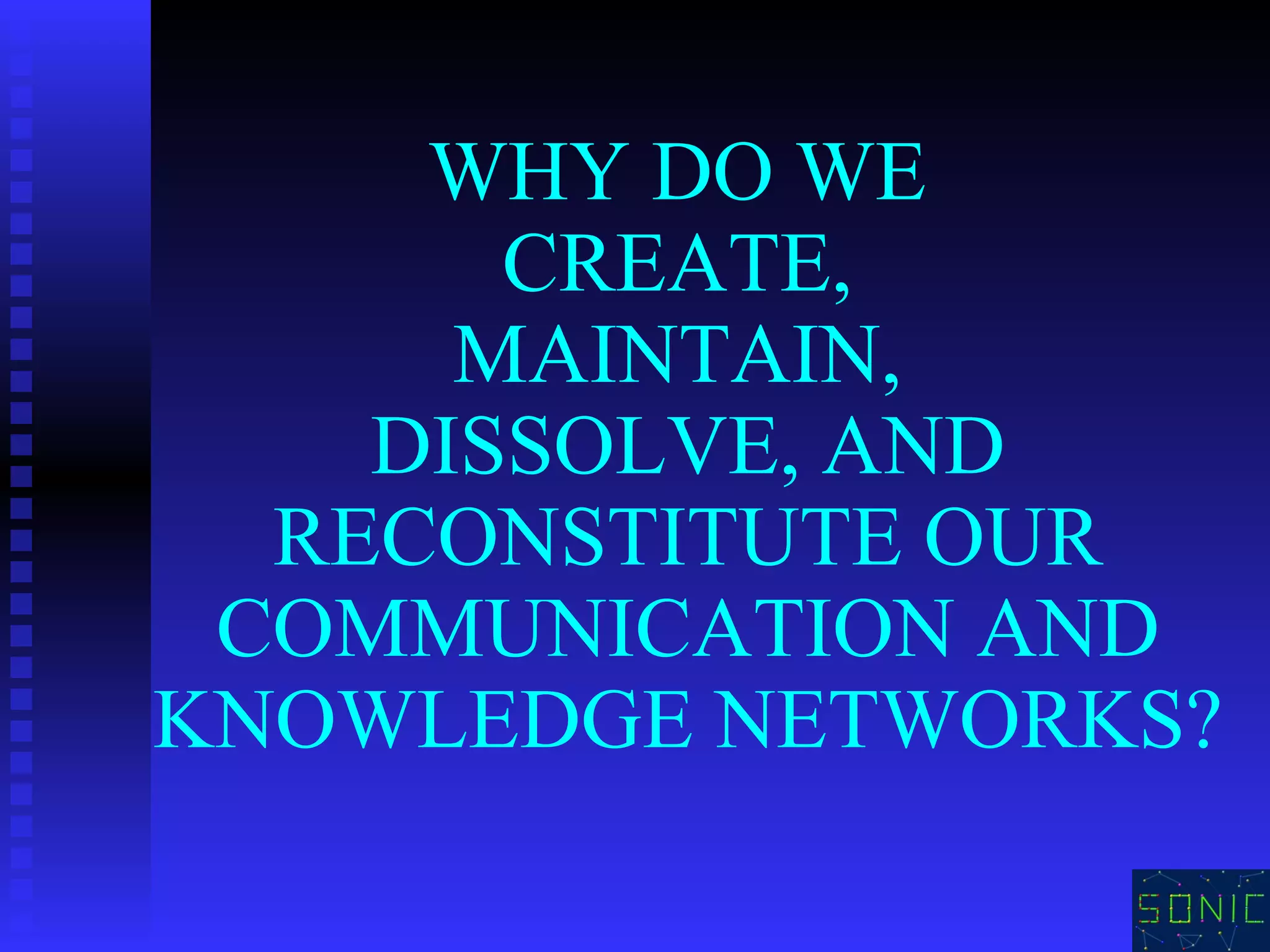 WHY DO WE  CREATE,  MAINTAIN,  DISSOLVE, AND RECONSTITUTE OUR COMMUNICATION AND KNOWLEDGE NETWORKS? 