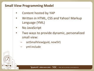 Small View Programming Model Content hosted by YAP Written in HTML, CSS and Yahoo! Markup Language (YML) No JavaScript Two ways to provide dynamic, personalized small view: setSmallView(guid, newSV) yml:include 
