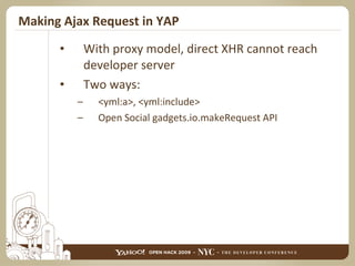 Making Ajax Request in YAP With proxy model, direct XHR cannot reach developer server Two ways: <yml:a>, <yml:include> Open Social gadgets.io.makeRequest API 