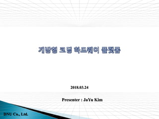 DNU Co., Ltd.
개방형 코딩 하드웨어 플랫폼
Presenter : JaYu Kim
2018.03.24
DNU Co., Ltd.
 
