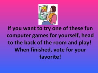 If you want to try one of these fun
computer games for yourself, head
to the back of the room and play!
When finished, vote for your
favorite!
 