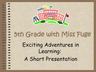 5th Grade with Miss Fuge Exciting Adventures in Learning:  A Short Presentation 