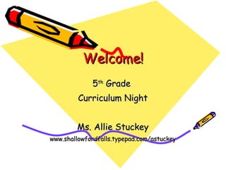 Welcome! 5 th  Grade  Curriculum Night Ms. Allie Stuckey www.shallowfordfalls.typepad.com/astuckey 