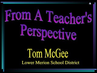 From A Teacher's Perspective Tom McGee Lower Merion School District 