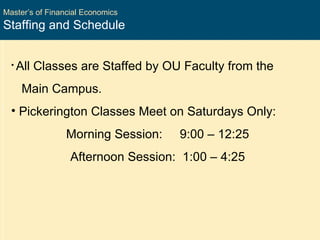 Master’s of Financial Economics Staffing and Schedule All Classes are Staffed by OU Faculty from the Main Campus. Pickerington Classes Meet on Saturdays Only:  Morning Session:  9:00 – 12:25 Afternoon Session:  1:00 – 4:25 