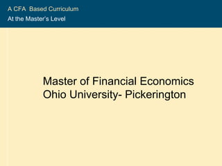 2004-2005 CFA ®  Program A CFA  Based Curriculum  At the Master’s Level   Master of Financial Economics Ohio University- Pickerington 