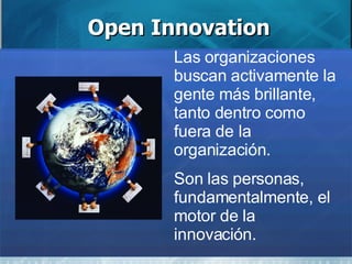 Open Innovation Las organizaciones buscan activamente la gente más brillante, tanto dentro como fuera de la organización.  Son las personas, fundamentalmente, el motor de la innovación. 