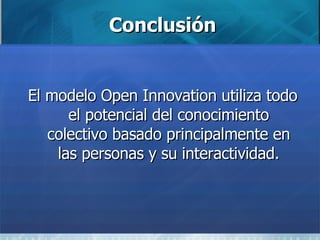 Conclusión El modelo Open Innovation utiliza todo el potencial del conocimiento colectivo basado principalmente en las personas y su interactividad. 