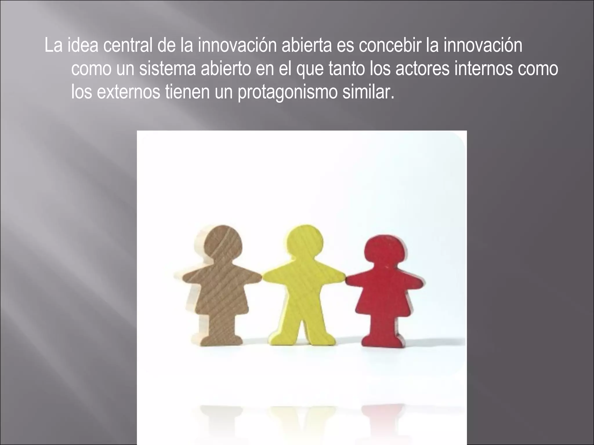 La idea central de la innovación abierta es concebir la innovación como un sistema abierto en el que tanto los actores internos como los externos tienen un protagonismo similar. 