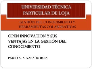 GESTIÓN DEL CONOCIMIENTO Y HERRAMIENTAS COLABORATIVAS OPEN INNOVATION Y SUS VENTAJAS EN LA GESTIÓN DEL CONOCIMIENTO PABLO A. ALVARADO RUIZ 