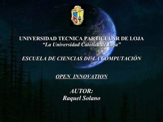 UNIVERSIDAD TECNICA PARTICULAR DE LOJA “La Universidad Católica de Loja” ESCUELA DE CIENCIAS DE LA COMPUTACIÓN OPEN  INNOVATION AUTOR: Raquel Solano 