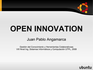 OPEN INNOVATION Juan Pablo Angamarca Gestión del Conocimiento y Herramientas Colaborativoas VIII Nivel Ing. Sistemas Informáticos y Computación UTPL, 2008 