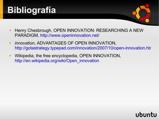 Bibliografía <ul><li>Henry Chesbrough, OPEN INNOVATION: RESEARCHING A NEW PARADIGM,  http://www.openinnovation.net/ </li><...