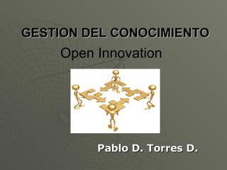 GESTION DEL CONOCIMIENTO Pablo D. Torres D. Open Innovation 