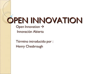 OPEN INNOVATION  Open Innovation   Innovación Abierta Término introducido por : Henry Chesbrough 
