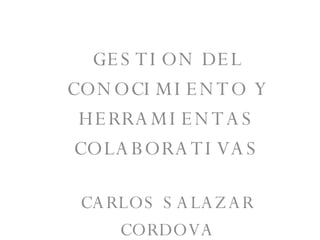 GESTION DEL CONOCIMIENTO Y HERRAMIENTAS COLABORATIVAS CARLOS SALAZAR CORDOVA 