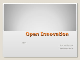 Open Innovation Por: Julio Plaza   jiplaza @utpl.edu.ec 