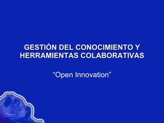 GESTIÓN DEL CONOCIMIENTO Y HERRAMIENTAS COLABORATIVAS “ Open Innovation” 