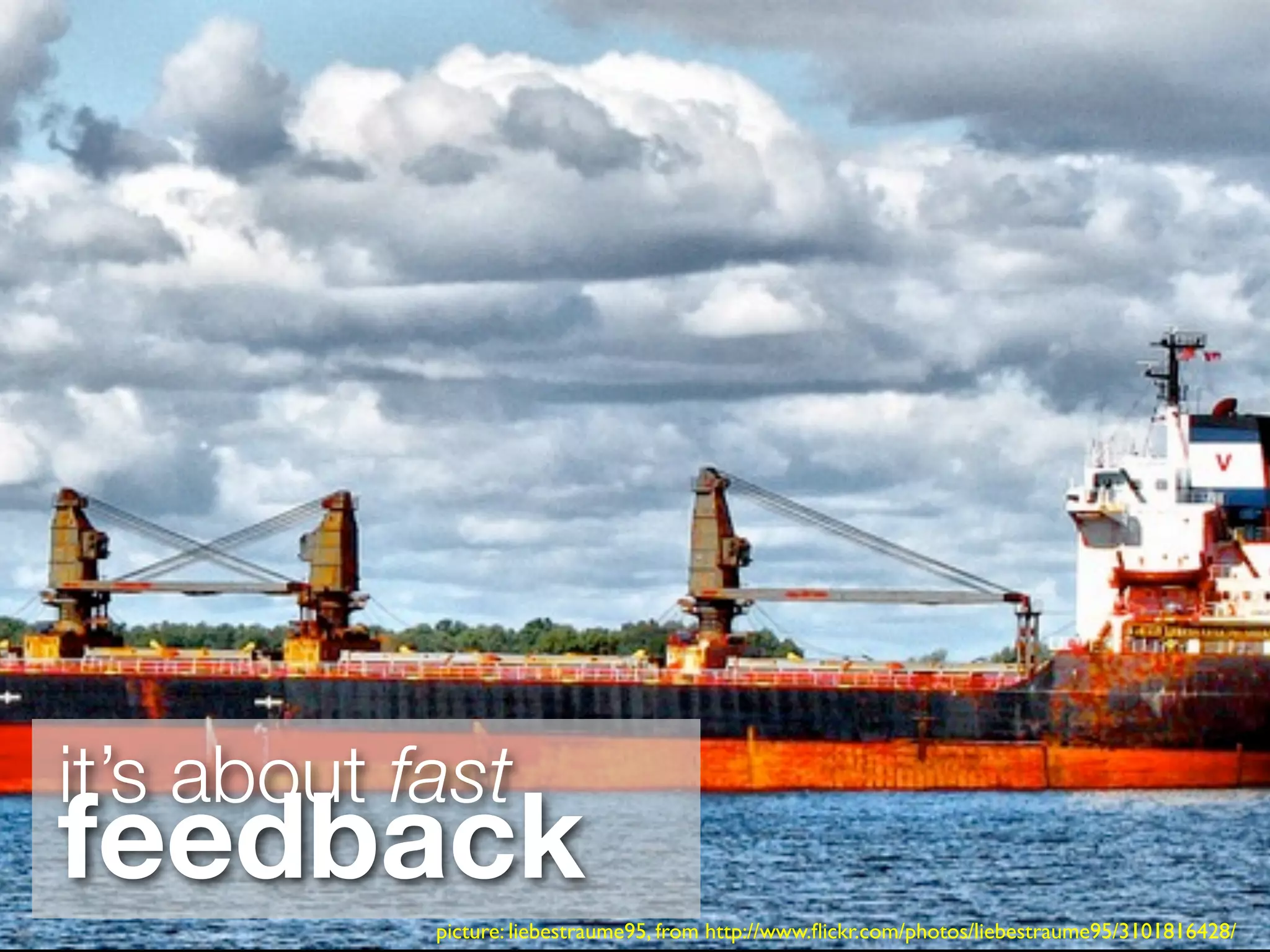 it’s about fast
feedback
            picture: liebestraume95, from http://www.ﬂickr.com/photos/liebestraume95/3101816428/
 