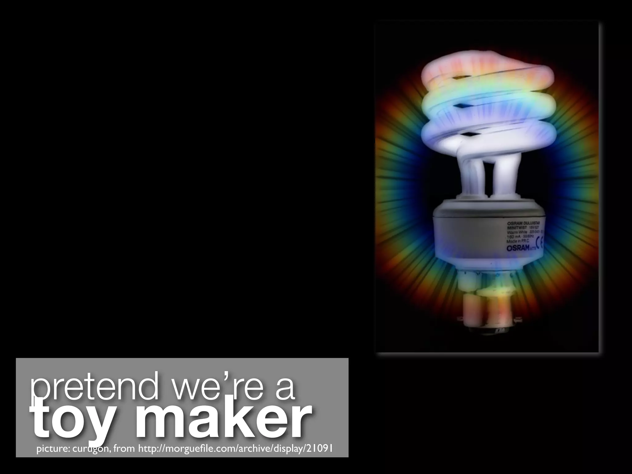 pretend we’re a
toy maker
picture: curugon, from http://morgueﬁle.com/archive/display/21091
 