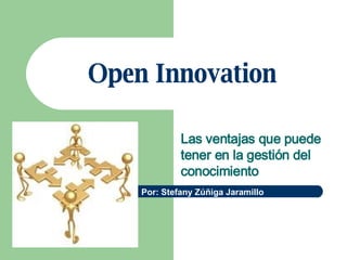 Open Innovation Las ventajas que puede tener en la gestión del conocimiento Por: Stefany Zúñiga Jaramillo 