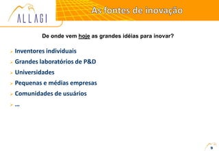 9
De onde vem hoje as grandes idéias para inovar?
 Inventores individuais
 Grandes laboratórios de P&D
 Universidades
 Pequenas e médias empresas
 Comunidades de usuários
 …
 