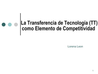 La Transferencia de Tecnología (TT) como Elemento de Competitividad   Lorena Leon  