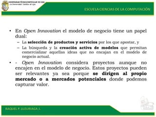 <ul><li>En  Open Innovation  el modelo de negocio tiene un papel dual:  </li></ul><ul><ul><li>La  selección de productos y...