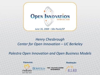 June 16, 2008 – São Paulo/SP



                 Henry Chesbrough
     Center for Open Innovation – UC Berkeley

Palestra Open Innovation and Open Business Models

          Open Innovation Seminar 2008 – Allagi
          Inovação aberta - Brasil