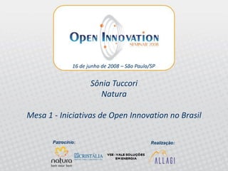 16 de junho de 2008 – São Paulo/SP


                      Sônia Tuccori
                        Natura

Mesa 1 - Iniciativas de Open Innovation no Brasil


       Pannel 1 - Open Innovation iniciatives in Brazil
       Open Innovation Seminar 2008 – Allagi