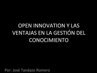 OPEN INNOVATION Y LAS VENTAJAS EN LA GESTIÓN DEL CONOCIMIENTO Por: José Tandazo Romero 