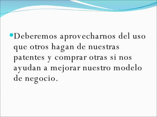 Deberemos aprovecharnos del uso que otros hagan de nuestras patentes y comprar otras si nos ayudan a mejorar nuestro modelo de negocio. 