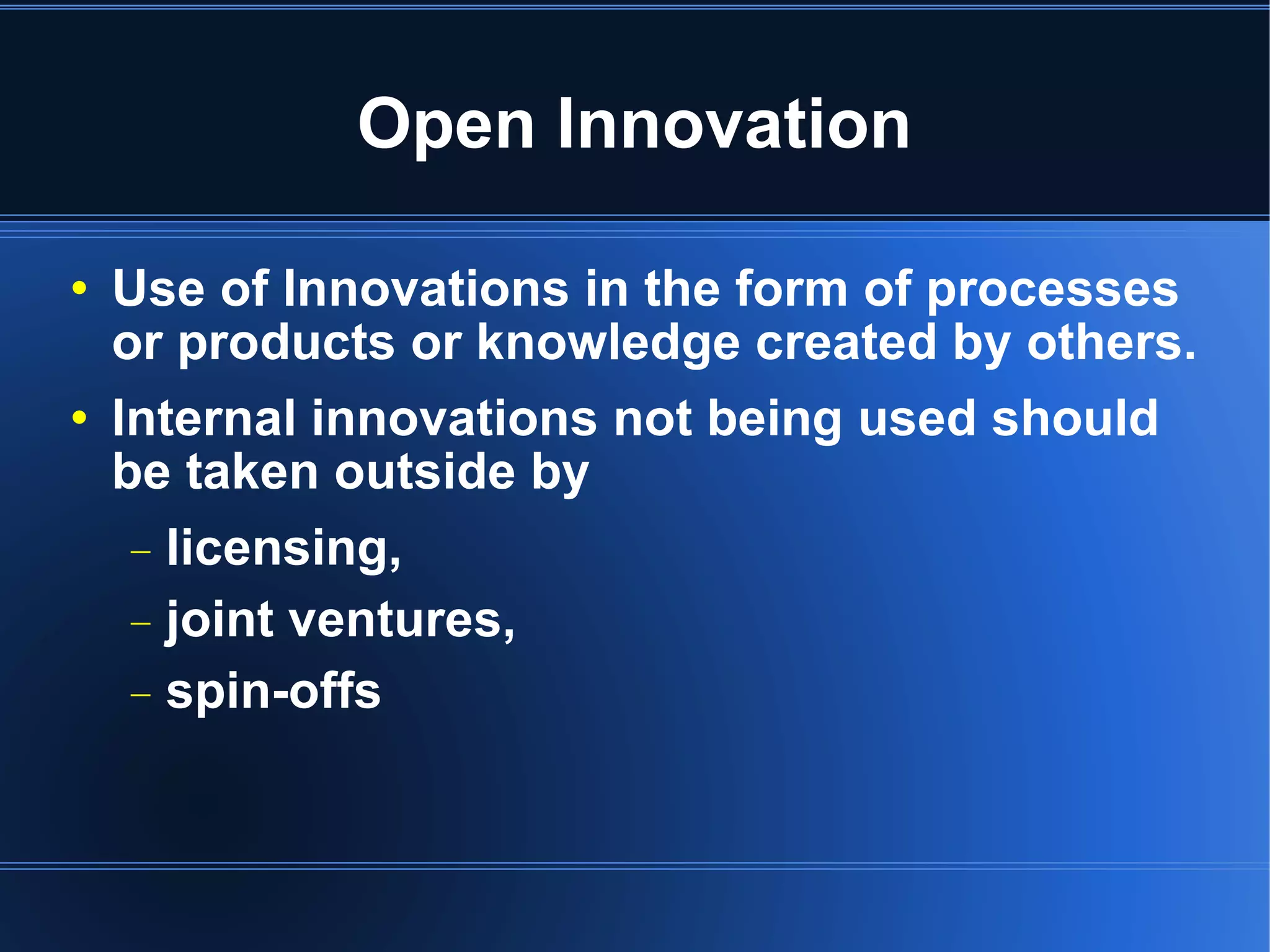 Open Innovation Use of Innovations in the form of processes or products or knowledge created by others. Internal innovations not being used should be taken outside by licensing,  joint ventures,  spin-offs 